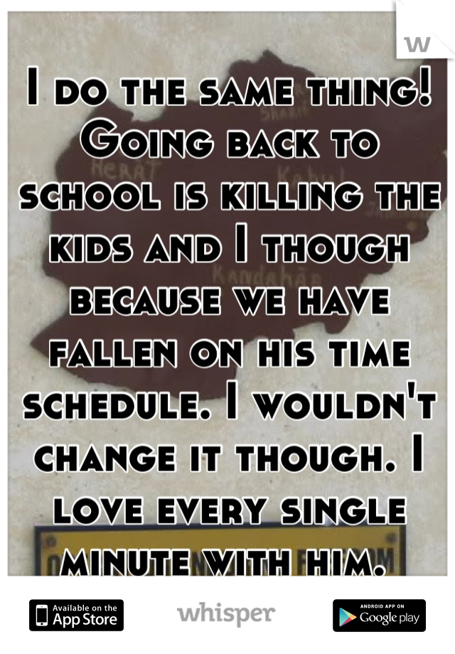 I do the same thing! Going back to school is killing the kids and I though because we have fallen on his time schedule. I wouldn't change it though. I love every single minute with him. 