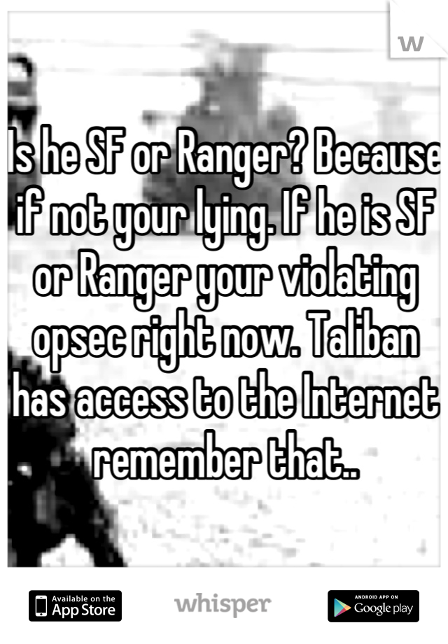 Is he SF or Ranger? Because if not your lying. If he is SF or Ranger your violating opsec right now. Taliban has access to the Internet remember that..