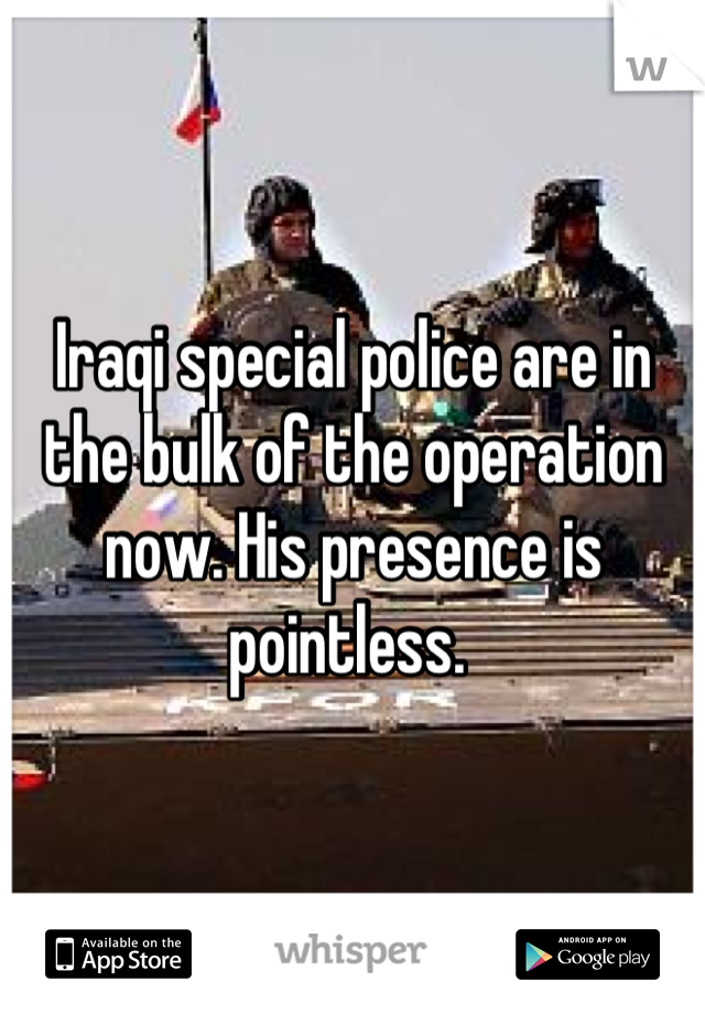 Iraqi special police are in the bulk of the operation now. His presence is pointless. 