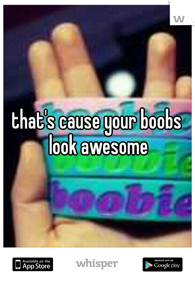 that's cause your boobs look awesome