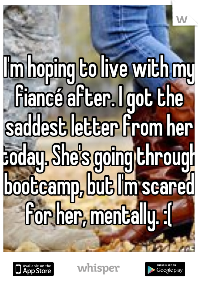 I'm hoping to live with my fiancé after. I got the saddest letter from her today. She's going through bootcamp, but I'm scared for her, mentally. :(