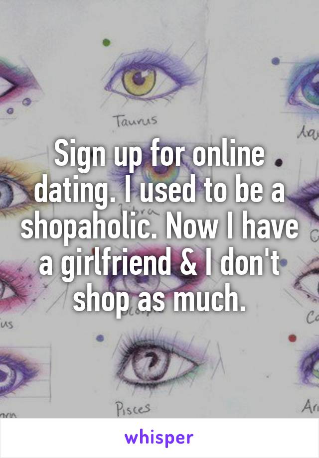 Sign up for online dating. I used to be a shopaholic. Now I have a girlfriend & I don't shop as much.