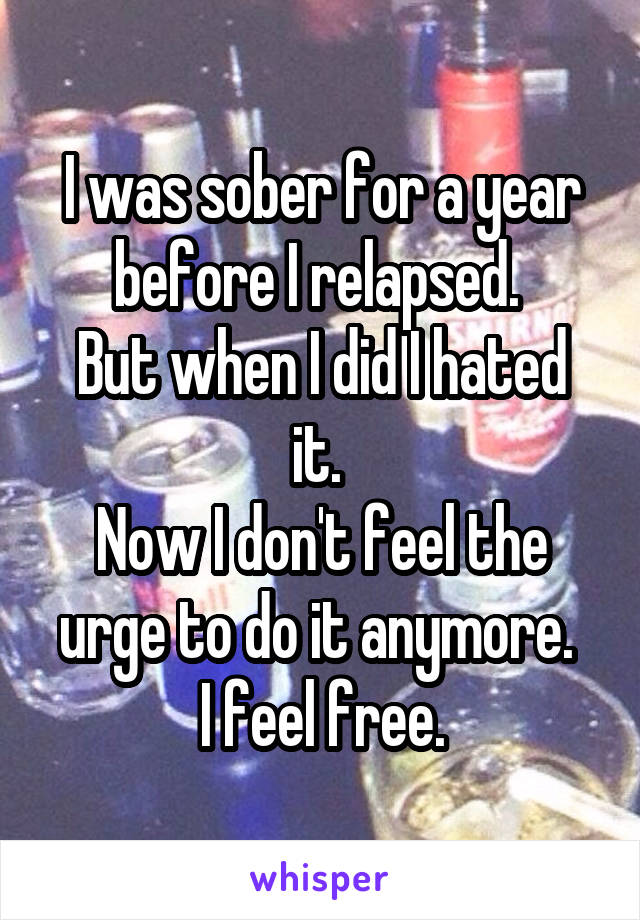 I was sober for a year before I relapsed. 
But when I did I hated it. 
Now I don't feel the urge to do it anymore. 
I feel free.