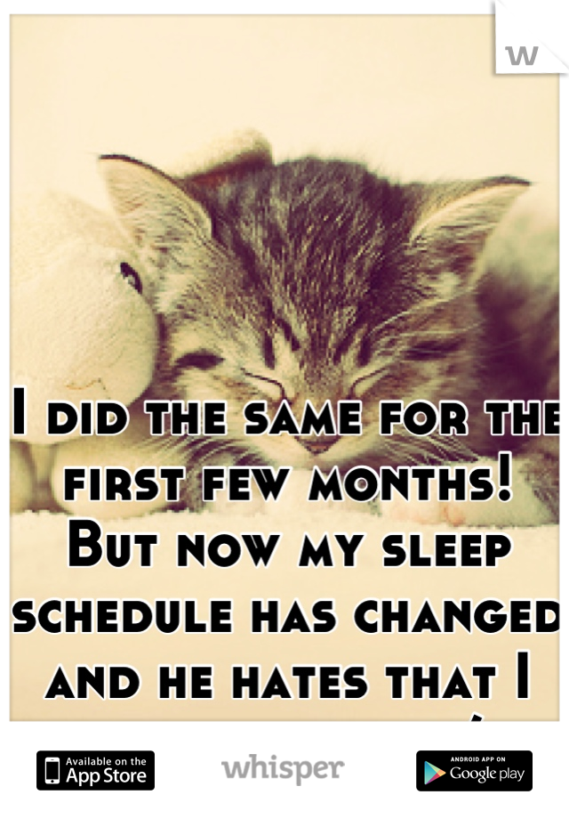 I did the same for the first few months! But now my sleep schedule has changed and he hates that I sleep in more :/ 