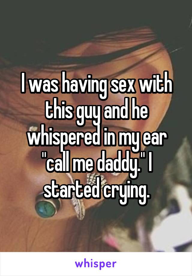 I was having sex with this guy and he whispered in my ear "call me daddy." I started crying.
