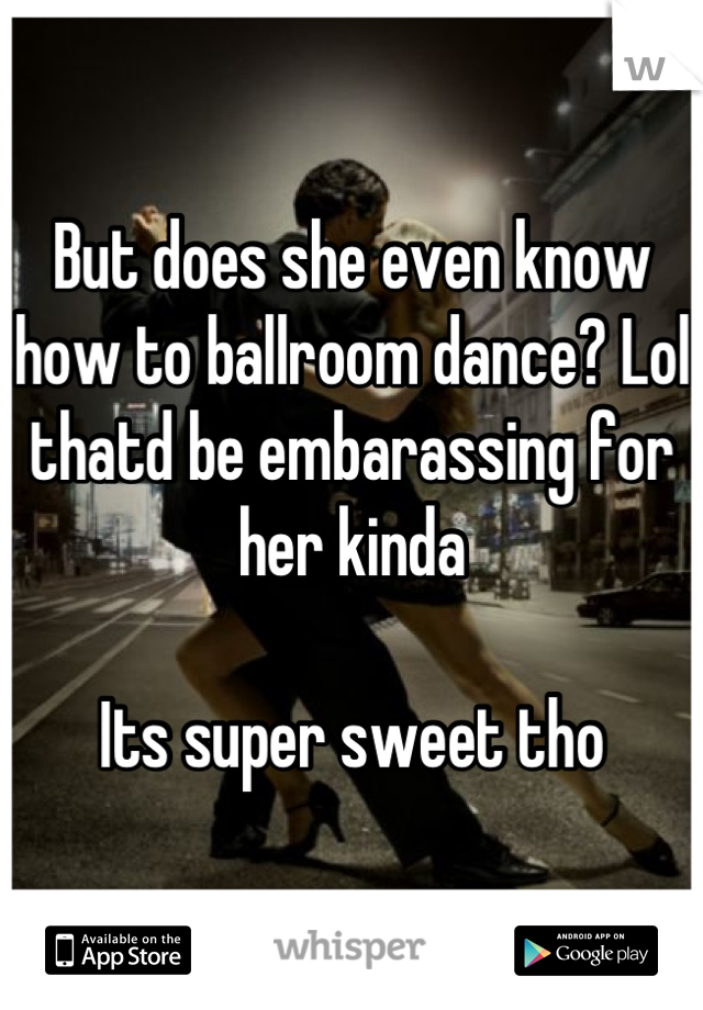 But does she even know how to ballroom dance? Lol thatd be embarassing for her kinda

Its super sweet tho