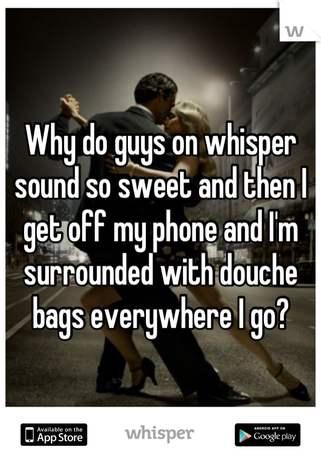 Why do guys on whisper sound so sweet and then I get off my phone and I'm surrounded with douche bags everywhere I go?