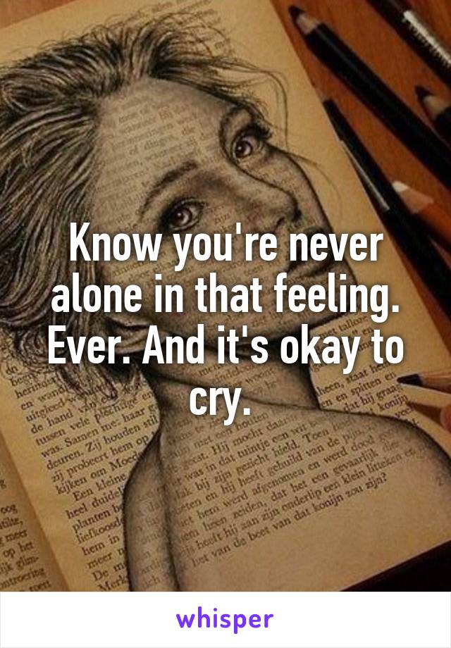 Know you're never alone in that feeling. Ever. And it's okay to cry. 