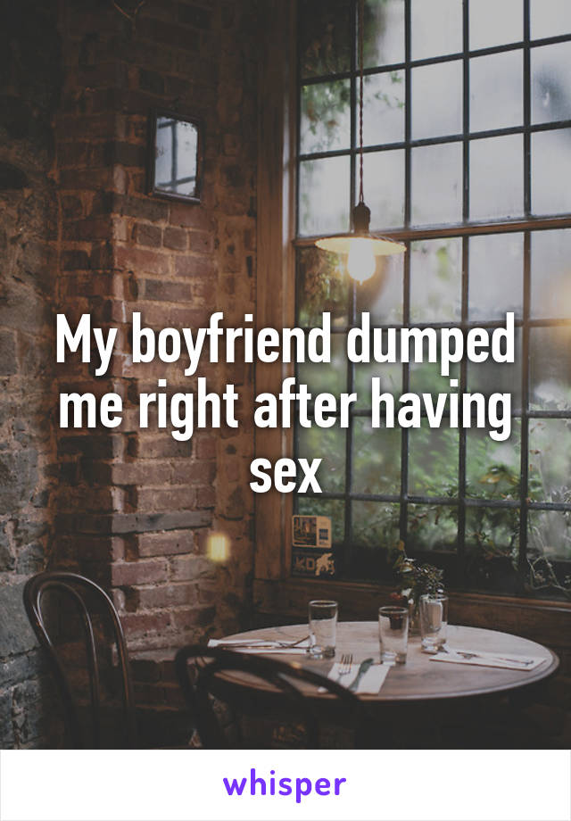 My boyfriend dumped me right after having sex