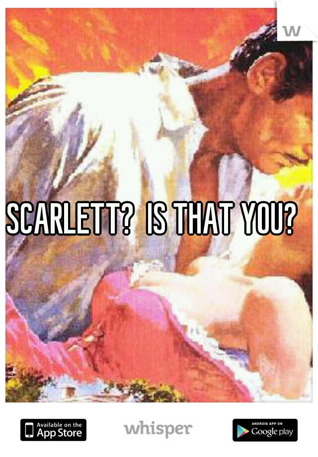 SCARLETT?  IS THAT YOU?  