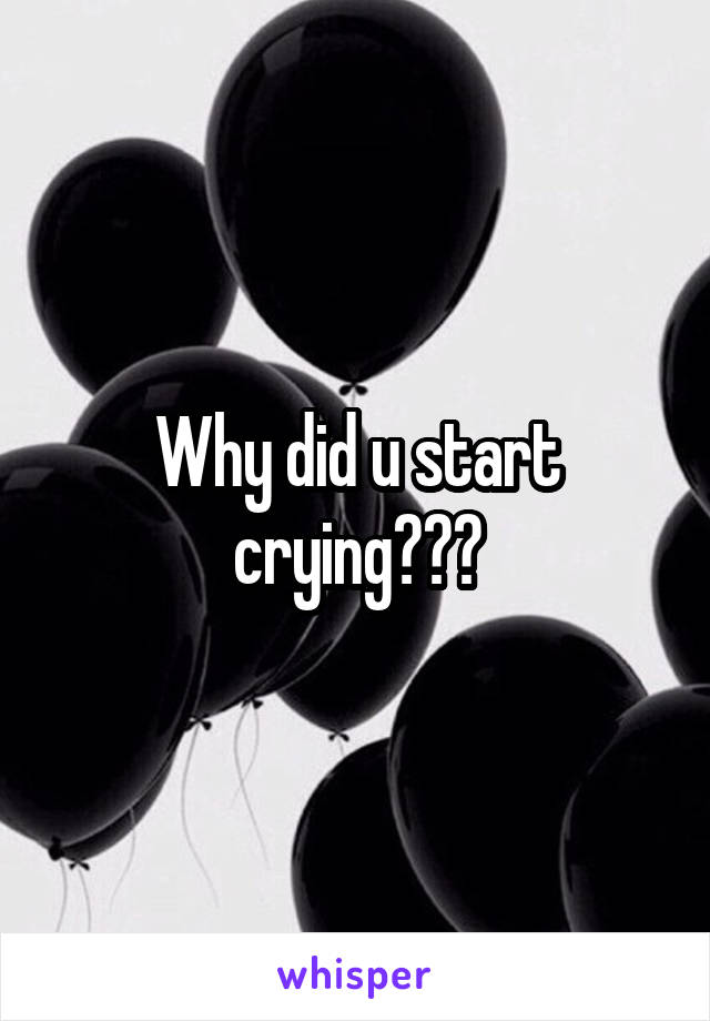 Why did u start crying???