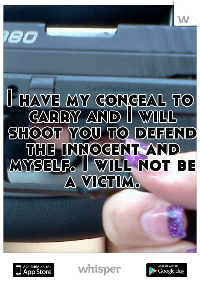 I have my conceal to carry and I will shoot you to defend the innocent and myself. I will not be a victim.