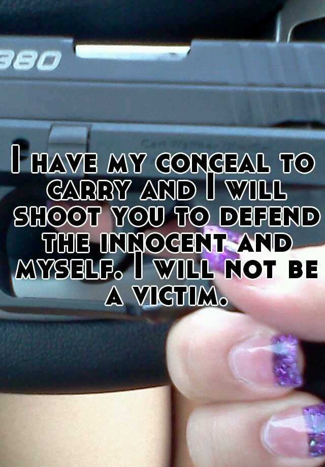 I have my conceal to carry and I will shoot you to defend the innocent and myself. I will not be a victim.