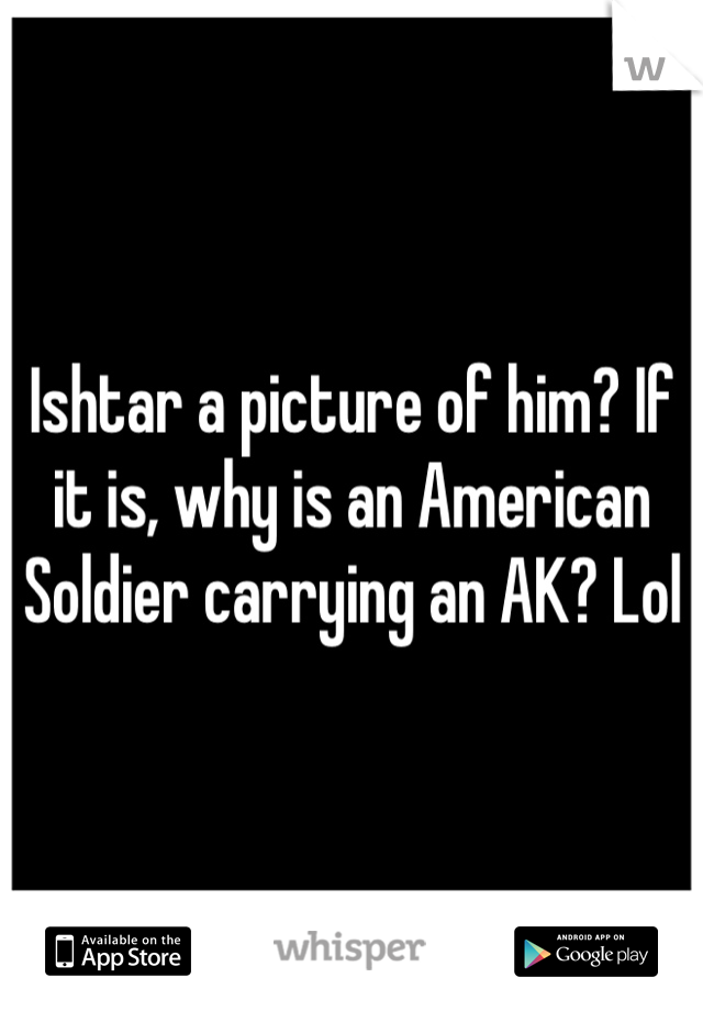 Ishtar a picture of him? If it is, why is an American Soldier carrying an AK? Lol