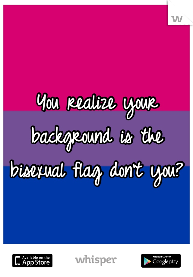 You realize your background is the bisexual flag don't you?