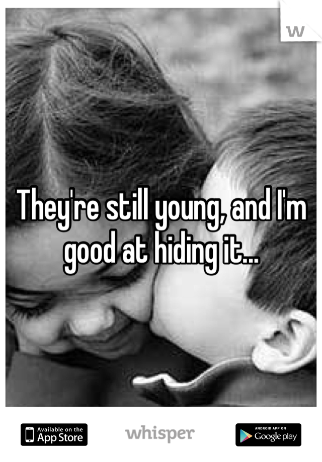 They're still young, and I'm good at hiding it...