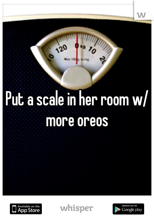 Put a scale in her room w/ more oreos