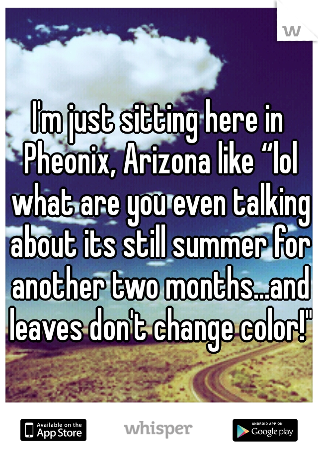 I'm just sitting here in Pheonix, Arizona like “lol what are you even talking about its still summer for another two months...and leaves don't change color!"