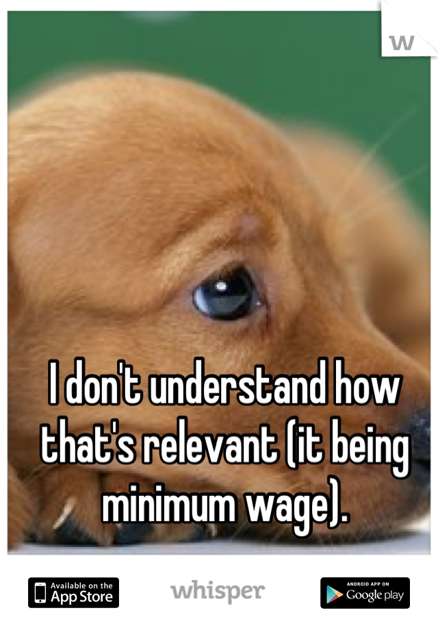 I don't understand how that's relevant (it being minimum wage).