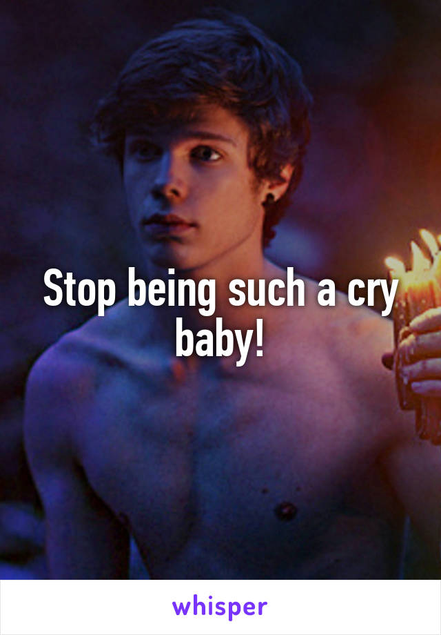 Stop being such a cry baby!
