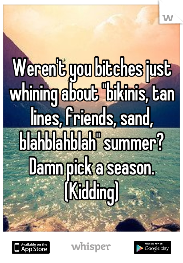 Weren't you bitches just whining about "bikinis, tan lines, friends, sand, blahblahblah" summer? Damn pick a season. (Kidding)