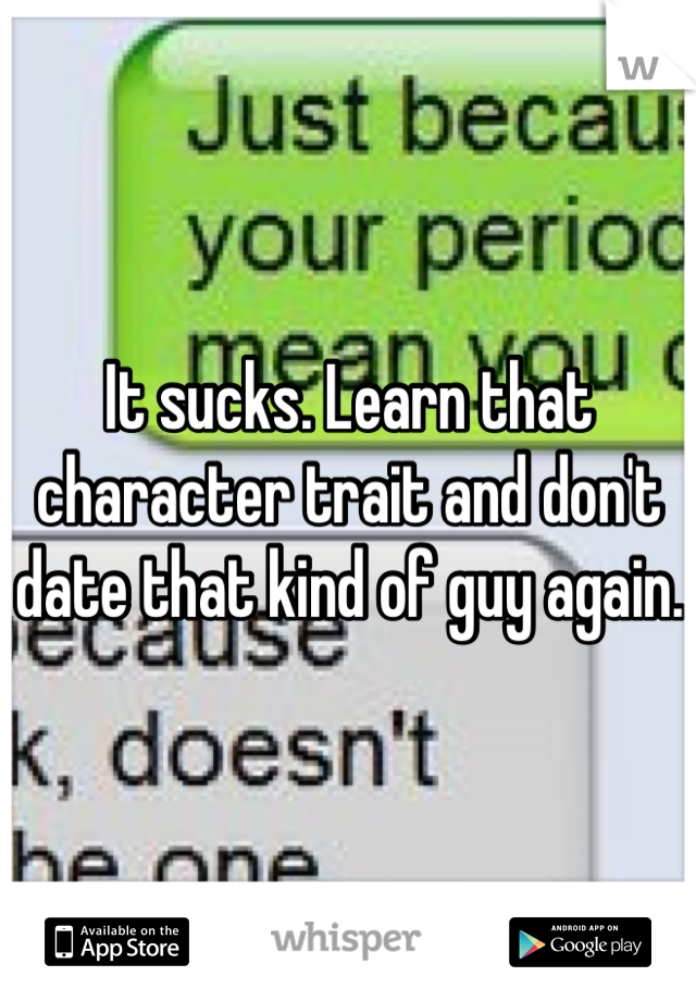 It sucks. Learn that character trait and don't date that kind of guy again. 