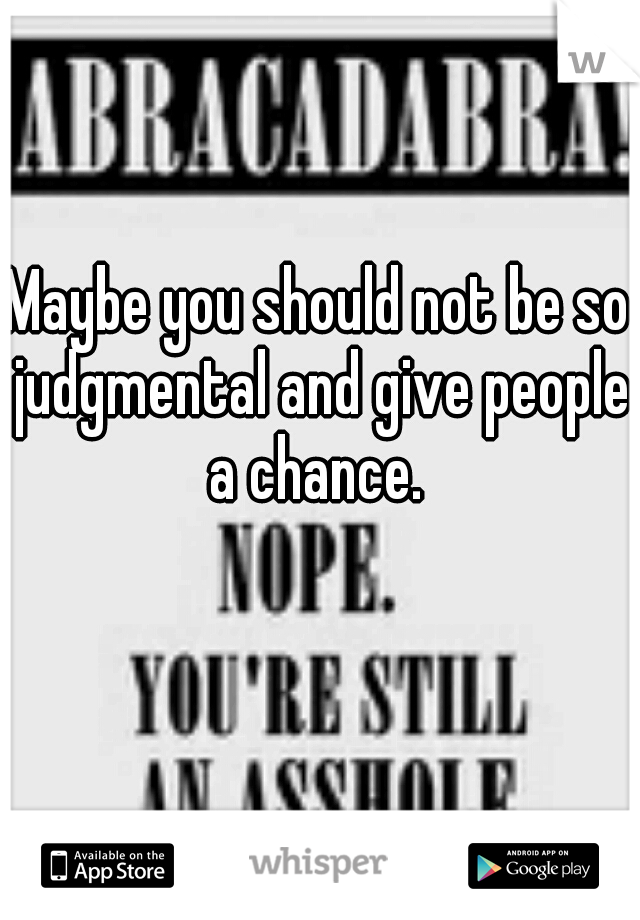 Maybe you should not be so judgmental and give people a chance. 