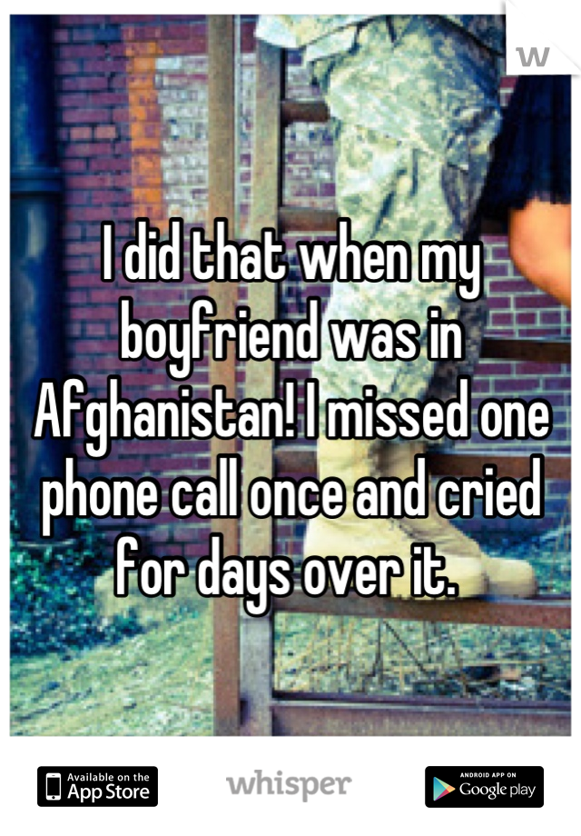 I did that when my boyfriend was in Afghanistan! I missed one phone call once and cried for days over it. 