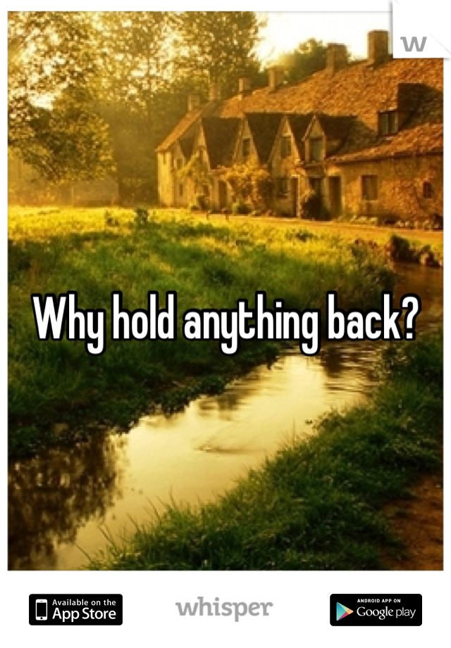 Why hold anything back?