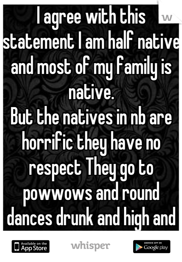 I agree with this statement I am half native and most of my family is native.
But the natives in nb are horrific they have no respect They go to powwows and round dances drunk and high and that's rude.
