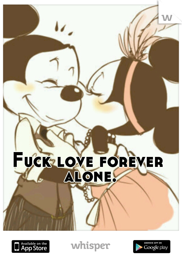 Fuck love forever alone.
