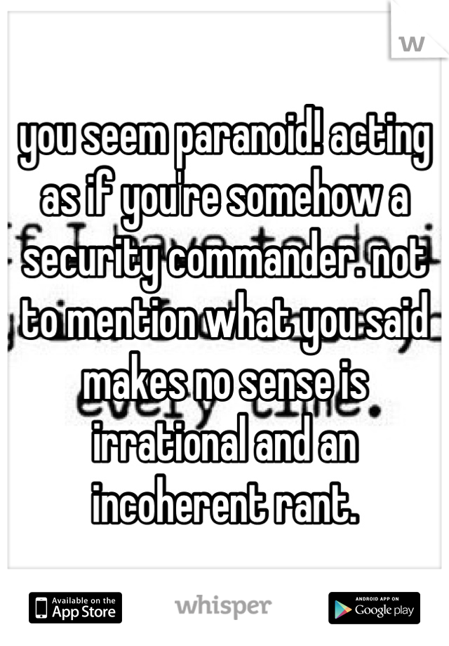 you seem paranoid! acting as if you're somehow a security commander. not to mention what you said makes no sense is irrational and an incoherent rant.