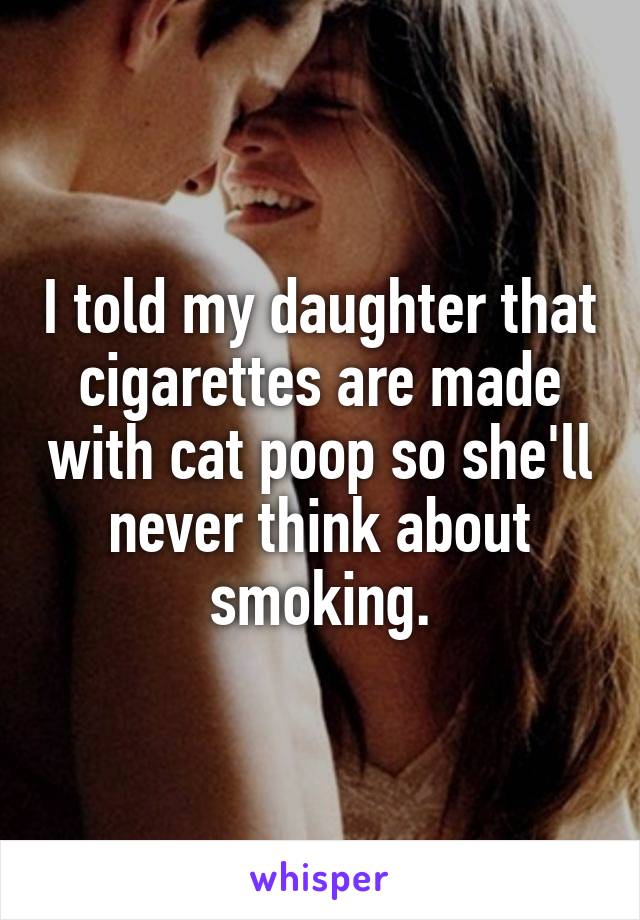 I told my daughter that cigarettes are made with cat poop so she'll never think about smoking.