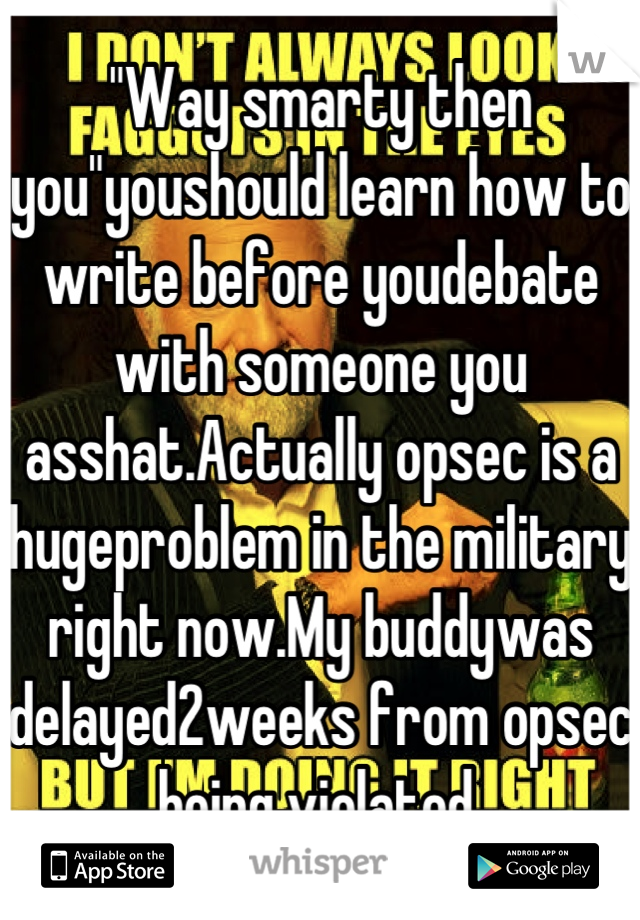 "Way smarty then you"youshould learn how to write before youdebate with someone you asshat.Actually opsec is a hugeproblem in the military right now.My buddywas delayed2weeks from opsec being violated.