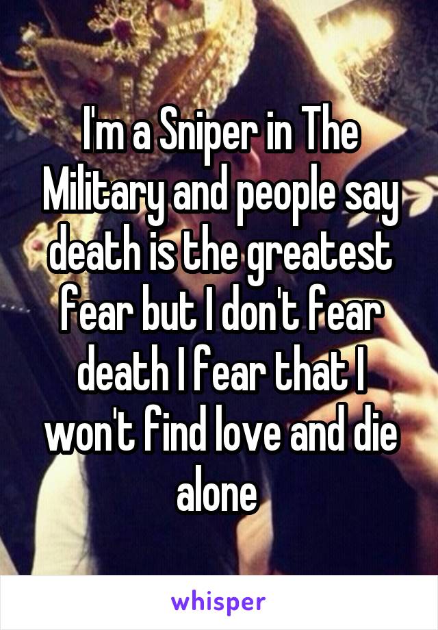 I'm a Sniper in The Military and people say death is the greatest fear but I don't fear death I fear that I won't find love and die alone 