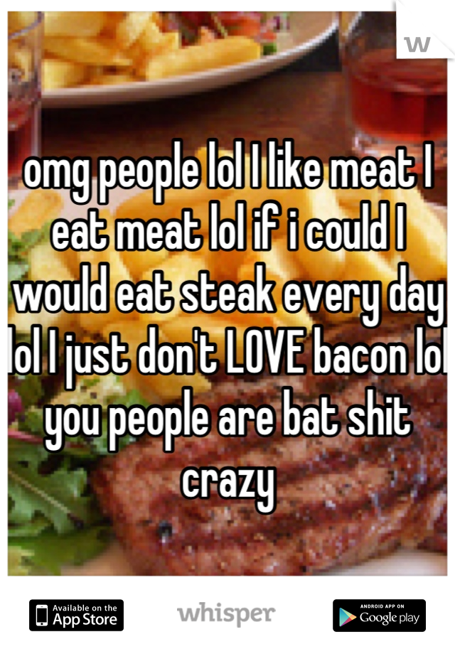 omg people lol I like meat I eat meat lol if i could I would eat steak every day lol I just don't LOVE bacon lol you people are bat shit crazy