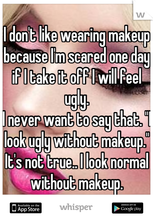 I don't like wearing makeup because I'm scared one day if I take it off I will feel ugly.
I never want to say that. "I look ugly without makeup." It's not true.. I look normal without makeup.