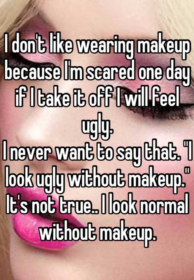 I don't like wearing makeup because I'm scared one day if I take it off I will feel ugly.
I never want to say that. "I look ugly without makeup." It's not true.. I look normal without makeup.