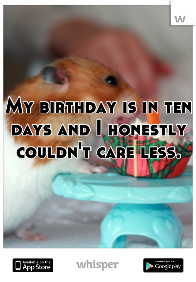 My birthday is in ten days and I honestly couldn't care less.