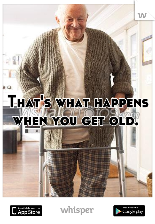 That's what happens when you get old. 