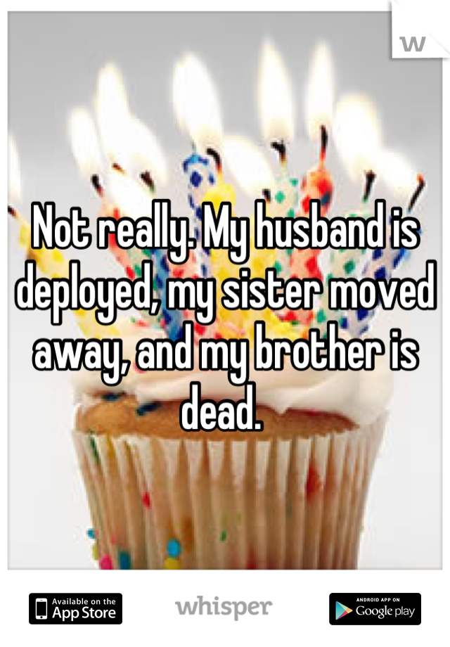 Not really. My husband is deployed, my sister moved away, and my brother is dead. 