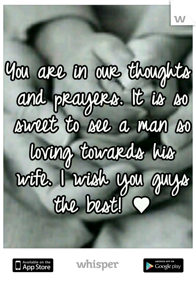 You are in our thoughts and prayers. It is so sweet to see a man so loving towards his wife. I wish you guys the best! ♥