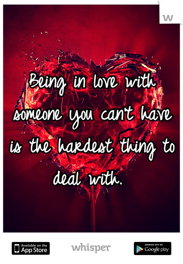 Being in love with someone you can't have is the hardest thing to deal with. 