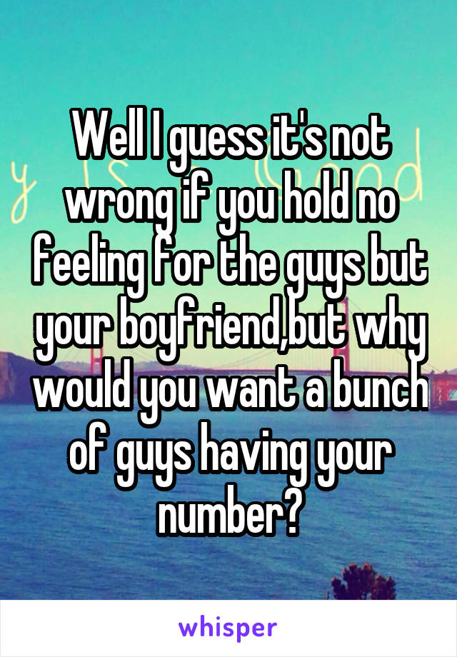 Well I guess it's not wrong if you hold no feeling for the guys but your boyfriend,but why would you want a bunch of guys having your number?