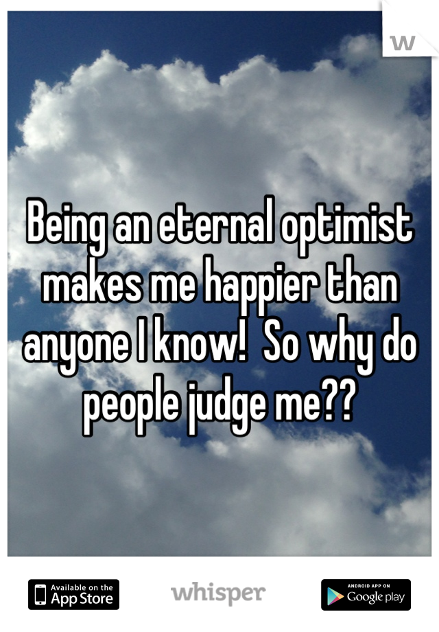 Being an eternal optimist makes me happier than anyone I know!  So why do people judge me??