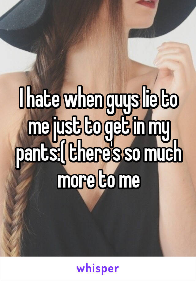 I hate when guys lie to me just to get in my pants:( there's so much more to me