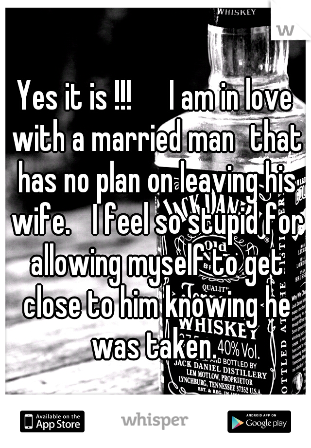 Yes it is !!! 

I am in love with a married man
that has no plan on leaving his wife. 
I feel so stupid for allowing myself to get close to him knowing he was taken. 