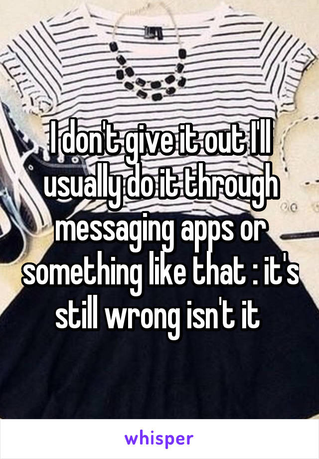 I don't give it out I'll usually do it through messaging apps or something like that :\ it's still wrong isn't it 