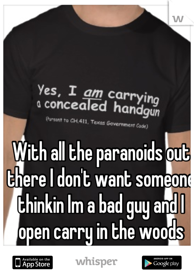 With all the paranoids out there I don't want someone thinkin Im a bad guy and I open carry in the woods