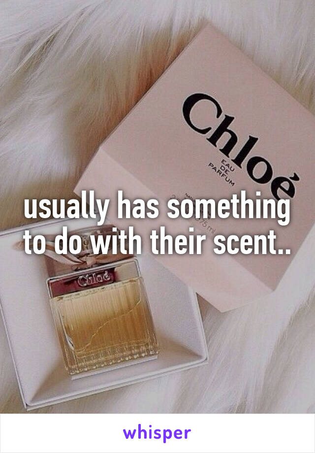 usually has something to do with their scent..